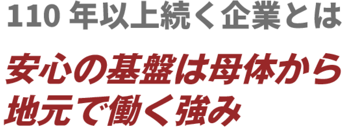 120年続く企業とは 安心の基盤は母体から 地元で働く強み