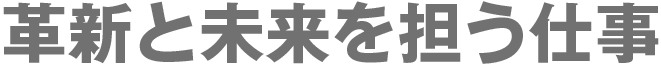 革新と未来を担う仕事